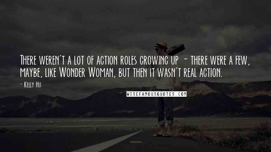 Kelly Hu Quotes: There weren't a lot of action roles growing up - there were a few, maybe, like Wonder Woman, but then it wasn't real action.