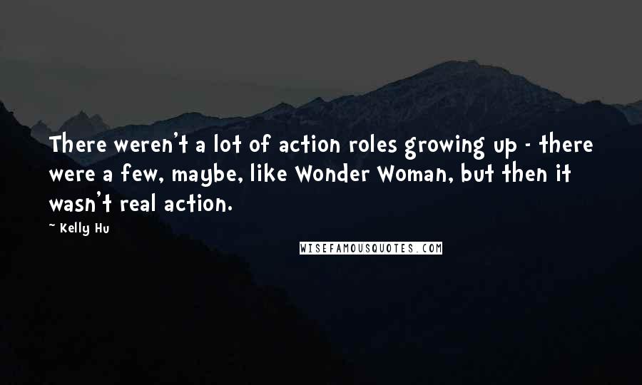 Kelly Hu Quotes: There weren't a lot of action roles growing up - there were a few, maybe, like Wonder Woman, but then it wasn't real action.