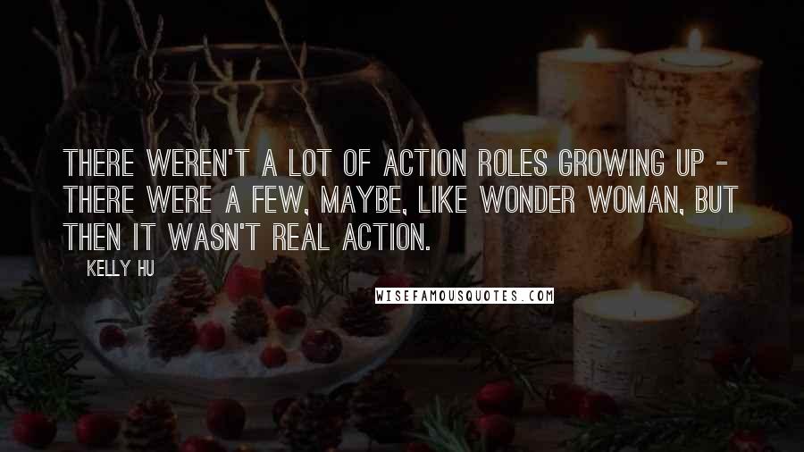 Kelly Hu Quotes: There weren't a lot of action roles growing up - there were a few, maybe, like Wonder Woman, but then it wasn't real action.