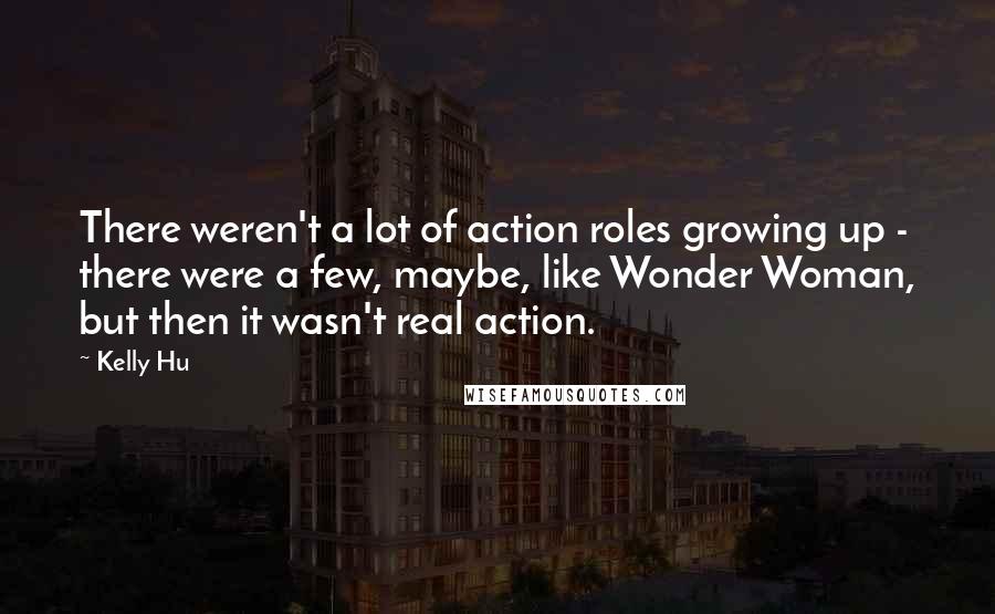 Kelly Hu Quotes: There weren't a lot of action roles growing up - there were a few, maybe, like Wonder Woman, but then it wasn't real action.