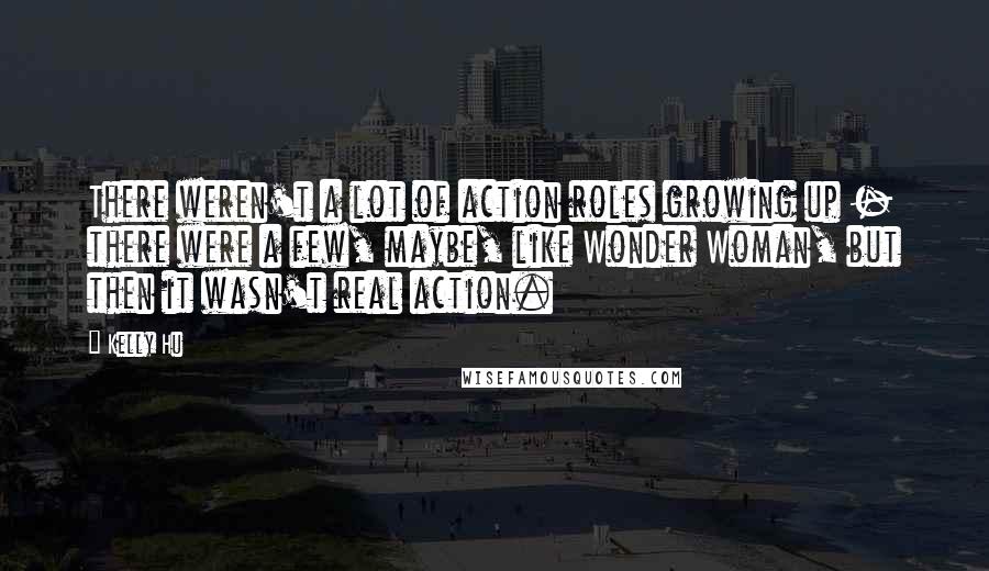 Kelly Hu Quotes: There weren't a lot of action roles growing up - there were a few, maybe, like Wonder Woman, but then it wasn't real action.