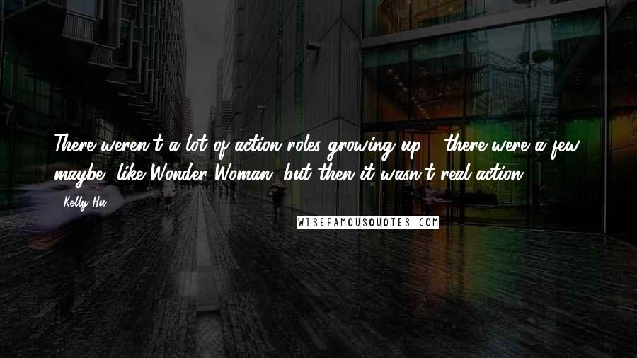 Kelly Hu Quotes: There weren't a lot of action roles growing up - there were a few, maybe, like Wonder Woman, but then it wasn't real action.