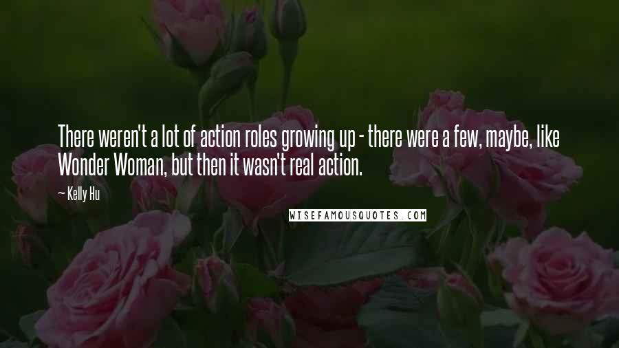 Kelly Hu Quotes: There weren't a lot of action roles growing up - there were a few, maybe, like Wonder Woman, but then it wasn't real action.