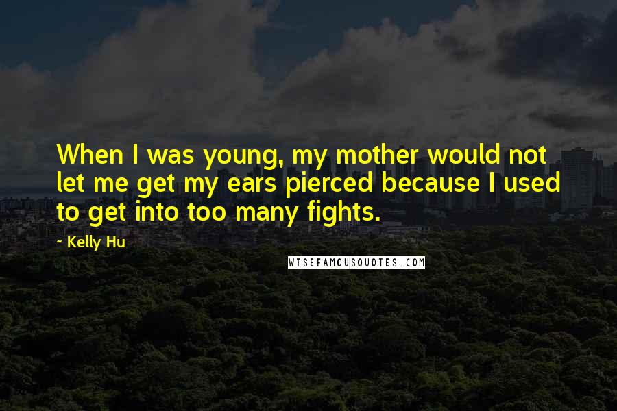 Kelly Hu Quotes: When I was young, my mother would not let me get my ears pierced because I used to get into too many fights.