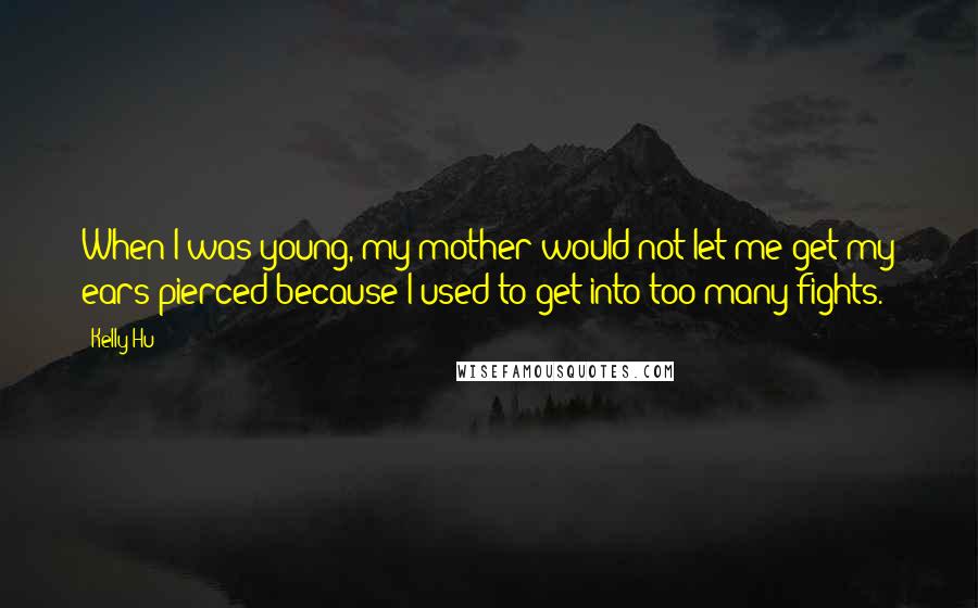 Kelly Hu Quotes: When I was young, my mother would not let me get my ears pierced because I used to get into too many fights.