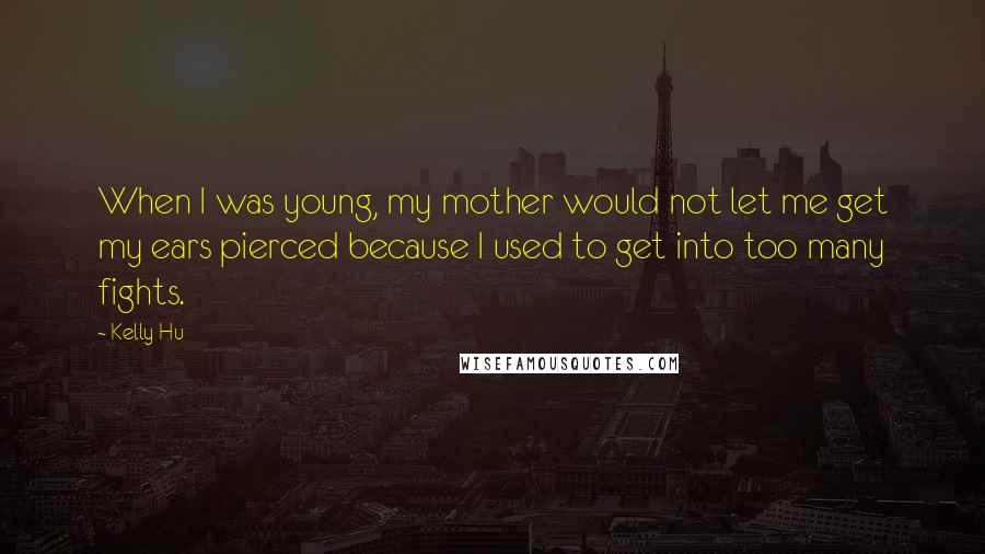 Kelly Hu Quotes: When I was young, my mother would not let me get my ears pierced because I used to get into too many fights.