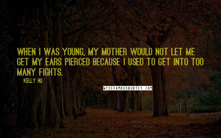 Kelly Hu Quotes: When I was young, my mother would not let me get my ears pierced because I used to get into too many fights.