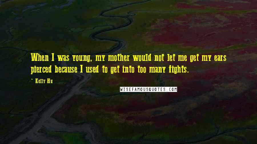 Kelly Hu Quotes: When I was young, my mother would not let me get my ears pierced because I used to get into too many fights.