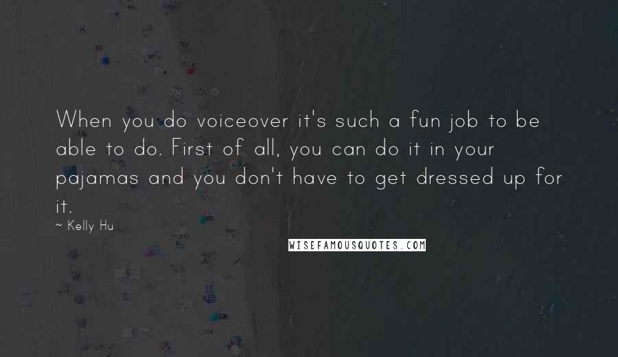 Kelly Hu Quotes: When you do voiceover it's such a fun job to be able to do. First of all, you can do it in your pajamas and you don't have to get dressed up for it.