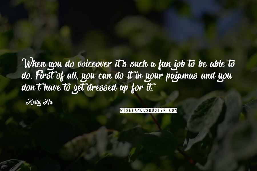Kelly Hu Quotes: When you do voiceover it's such a fun job to be able to do. First of all, you can do it in your pajamas and you don't have to get dressed up for it.