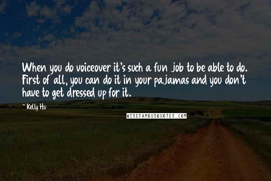 Kelly Hu Quotes: When you do voiceover it's such a fun job to be able to do. First of all, you can do it in your pajamas and you don't have to get dressed up for it.