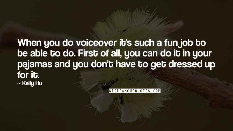 Kelly Hu Quotes: When you do voiceover it's such a fun job to be able to do. First of all, you can do it in your pajamas and you don't have to get dressed up for it.