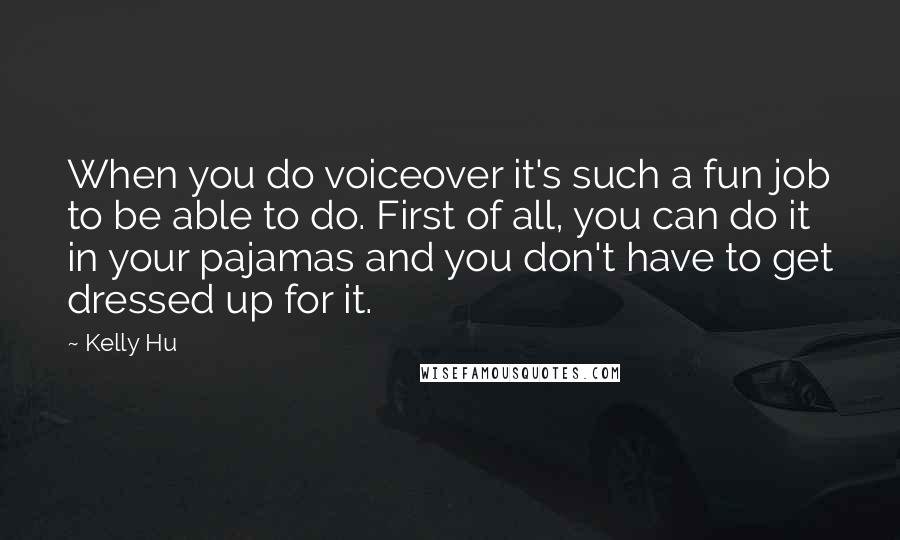 Kelly Hu Quotes: When you do voiceover it's such a fun job to be able to do. First of all, you can do it in your pajamas and you don't have to get dressed up for it.