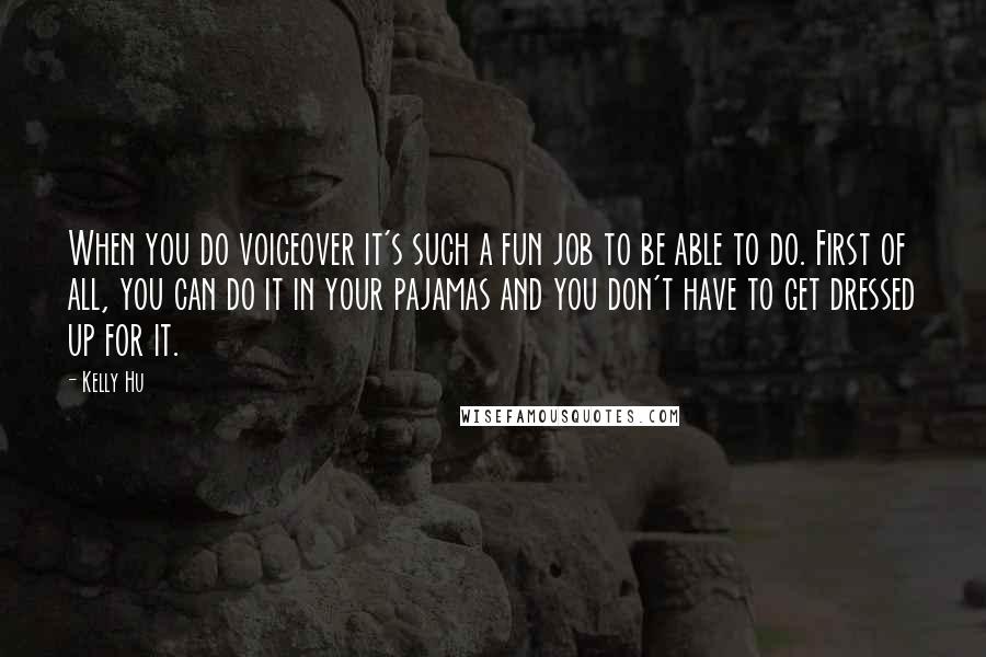 Kelly Hu Quotes: When you do voiceover it's such a fun job to be able to do. First of all, you can do it in your pajamas and you don't have to get dressed up for it.