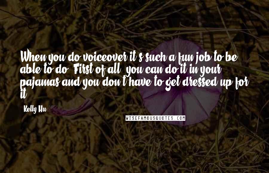 Kelly Hu Quotes: When you do voiceover it's such a fun job to be able to do. First of all, you can do it in your pajamas and you don't have to get dressed up for it.