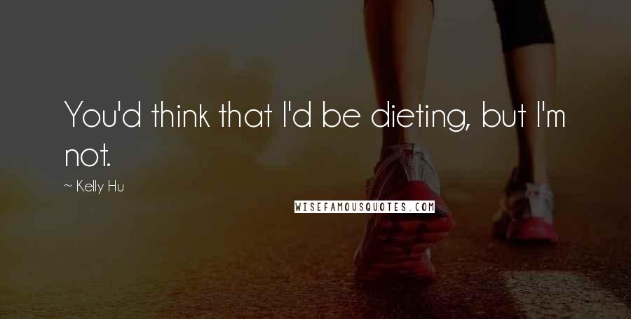 Kelly Hu Quotes: You'd think that I'd be dieting, but I'm not.