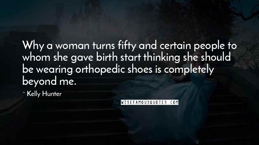 Kelly Hunter Quotes: Why a woman turns fifty and certain people to whom she gave birth start thinking she should be wearing orthopedic shoes is completely beyond me.