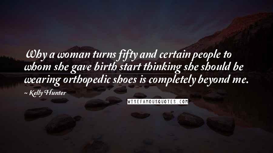 Kelly Hunter Quotes: Why a woman turns fifty and certain people to whom she gave birth start thinking she should be wearing orthopedic shoes is completely beyond me.