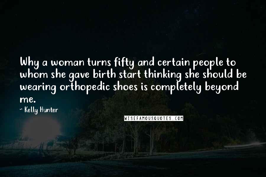 Kelly Hunter Quotes: Why a woman turns fifty and certain people to whom she gave birth start thinking she should be wearing orthopedic shoes is completely beyond me.