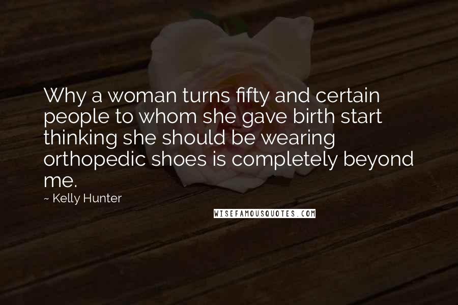 Kelly Hunter Quotes: Why a woman turns fifty and certain people to whom she gave birth start thinking she should be wearing orthopedic shoes is completely beyond me.