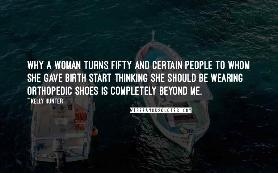 Kelly Hunter Quotes: Why a woman turns fifty and certain people to whom she gave birth start thinking she should be wearing orthopedic shoes is completely beyond me.