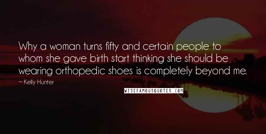 Kelly Hunter Quotes: Why a woman turns fifty and certain people to whom she gave birth start thinking she should be wearing orthopedic shoes is completely beyond me.