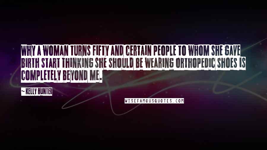 Kelly Hunter Quotes: Why a woman turns fifty and certain people to whom she gave birth start thinking she should be wearing orthopedic shoes is completely beyond me.