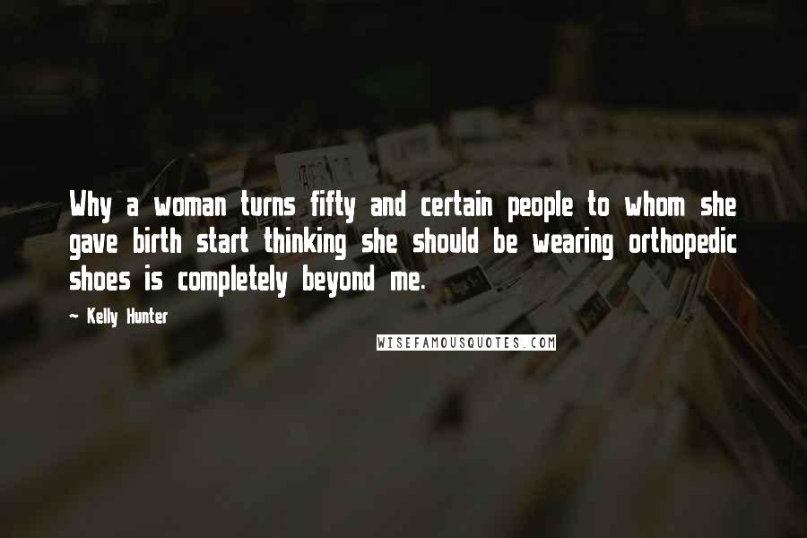 Kelly Hunter Quotes: Why a woman turns fifty and certain people to whom she gave birth start thinking she should be wearing orthopedic shoes is completely beyond me.