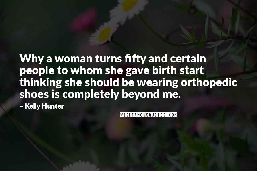 Kelly Hunter Quotes: Why a woman turns fifty and certain people to whom she gave birth start thinking she should be wearing orthopedic shoes is completely beyond me.