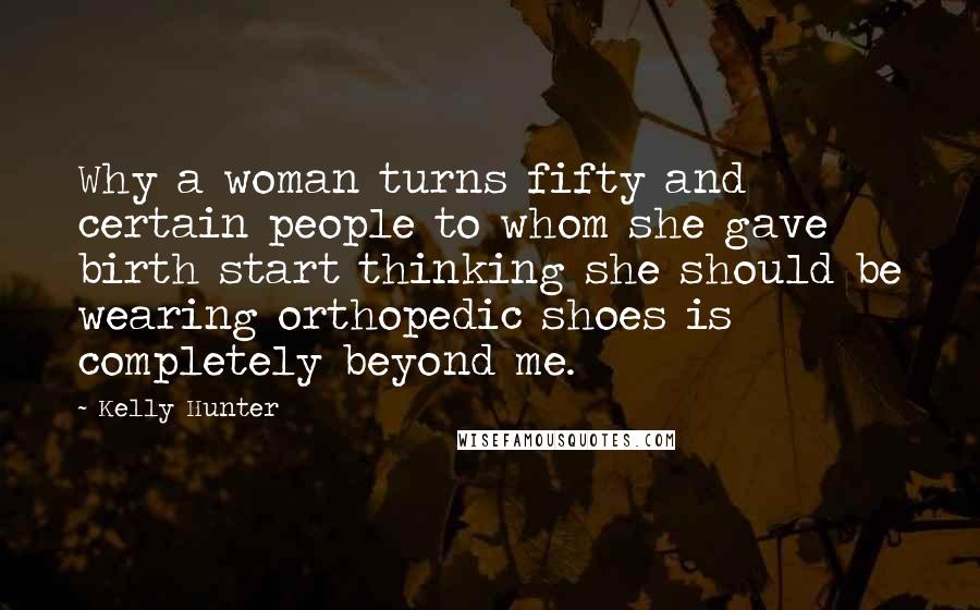 Kelly Hunter Quotes: Why a woman turns fifty and certain people to whom she gave birth start thinking she should be wearing orthopedic shoes is completely beyond me.