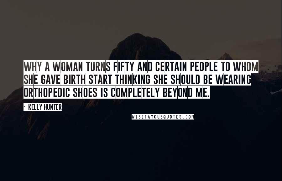 Kelly Hunter Quotes: Why a woman turns fifty and certain people to whom she gave birth start thinking she should be wearing orthopedic shoes is completely beyond me.