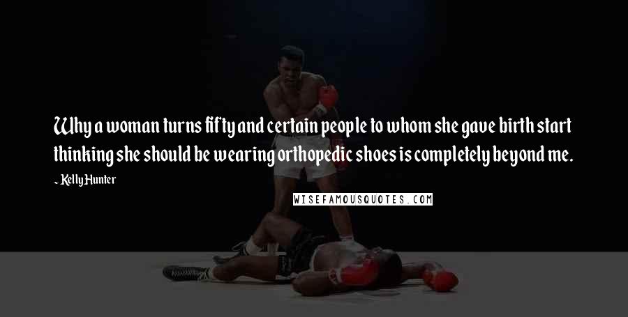 Kelly Hunter Quotes: Why a woman turns fifty and certain people to whom she gave birth start thinking she should be wearing orthopedic shoes is completely beyond me.