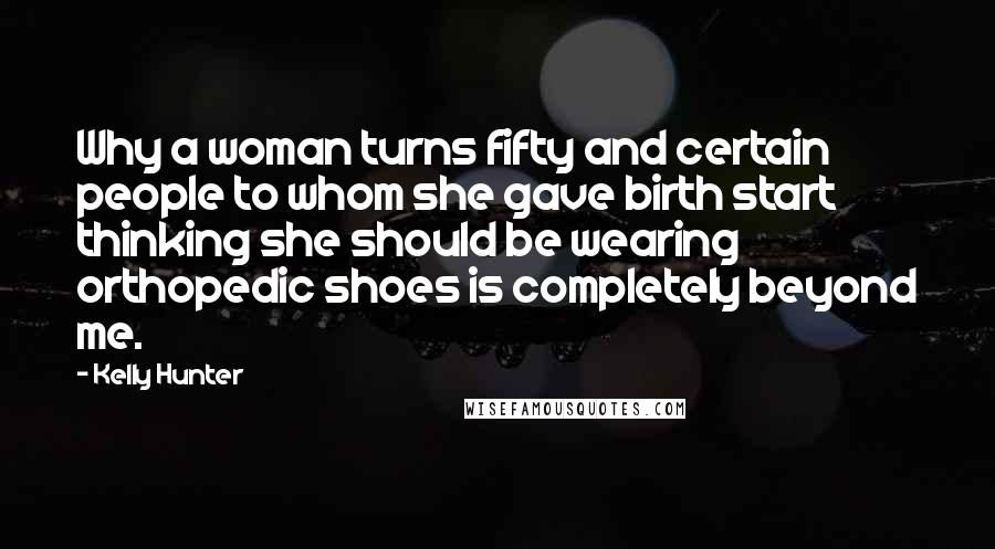 Kelly Hunter Quotes: Why a woman turns fifty and certain people to whom she gave birth start thinking she should be wearing orthopedic shoes is completely beyond me.