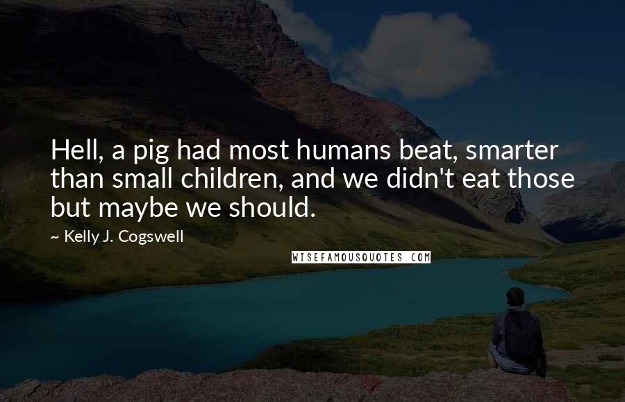 Kelly J. Cogswell Quotes: Hell, a pig had most humans beat, smarter than small children, and we didn't eat those but maybe we should.