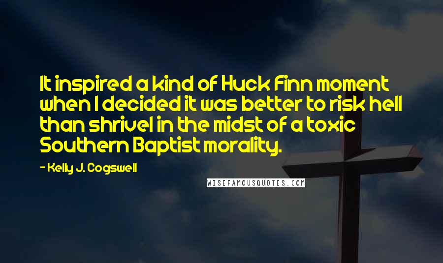 Kelly J. Cogswell Quotes: It inspired a kind of Huck Finn moment when I decided it was better to risk hell than shrivel in the midst of a toxic Southern Baptist morality.