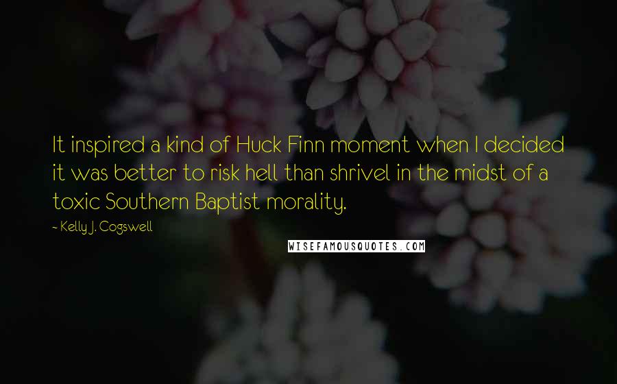 Kelly J. Cogswell Quotes: It inspired a kind of Huck Finn moment when I decided it was better to risk hell than shrivel in the midst of a toxic Southern Baptist morality.