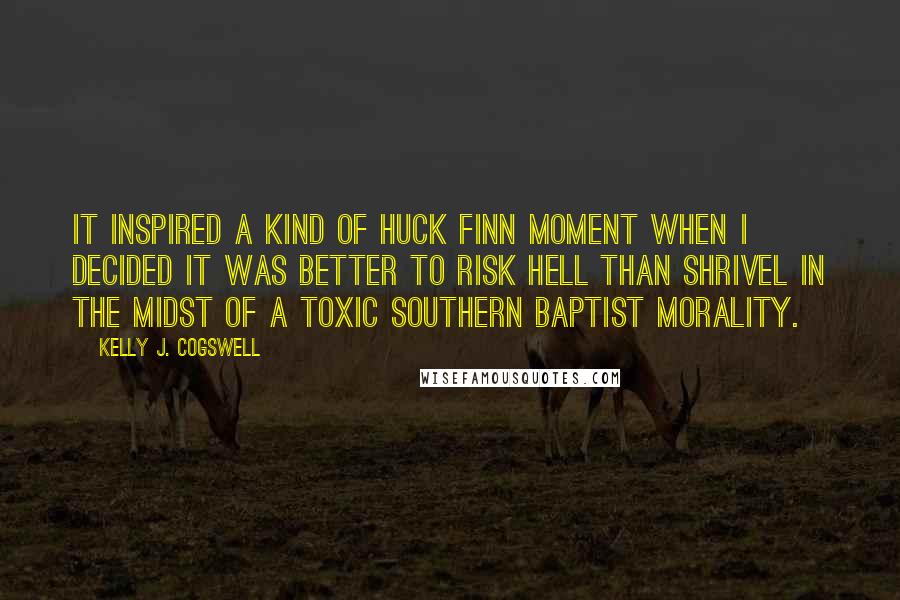 Kelly J. Cogswell Quotes: It inspired a kind of Huck Finn moment when I decided it was better to risk hell than shrivel in the midst of a toxic Southern Baptist morality.
