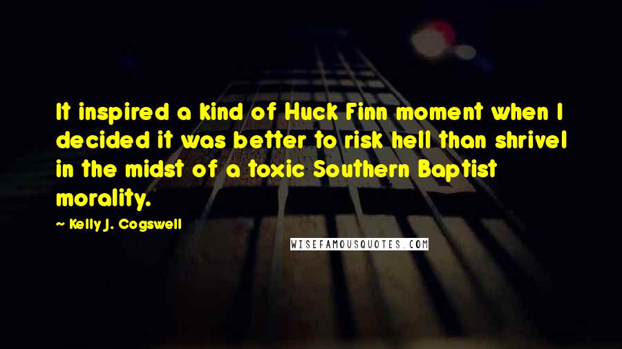 Kelly J. Cogswell Quotes: It inspired a kind of Huck Finn moment when I decided it was better to risk hell than shrivel in the midst of a toxic Southern Baptist morality.