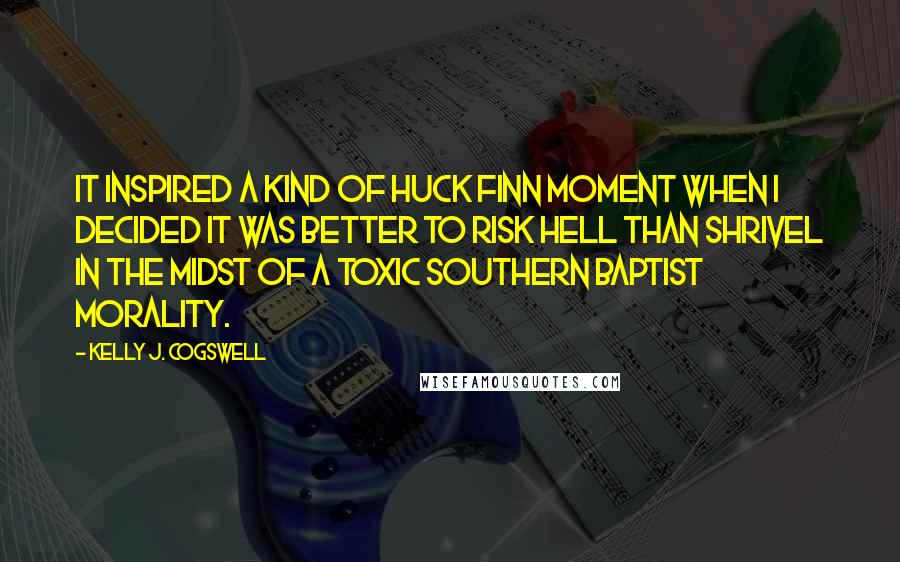 Kelly J. Cogswell Quotes: It inspired a kind of Huck Finn moment when I decided it was better to risk hell than shrivel in the midst of a toxic Southern Baptist morality.