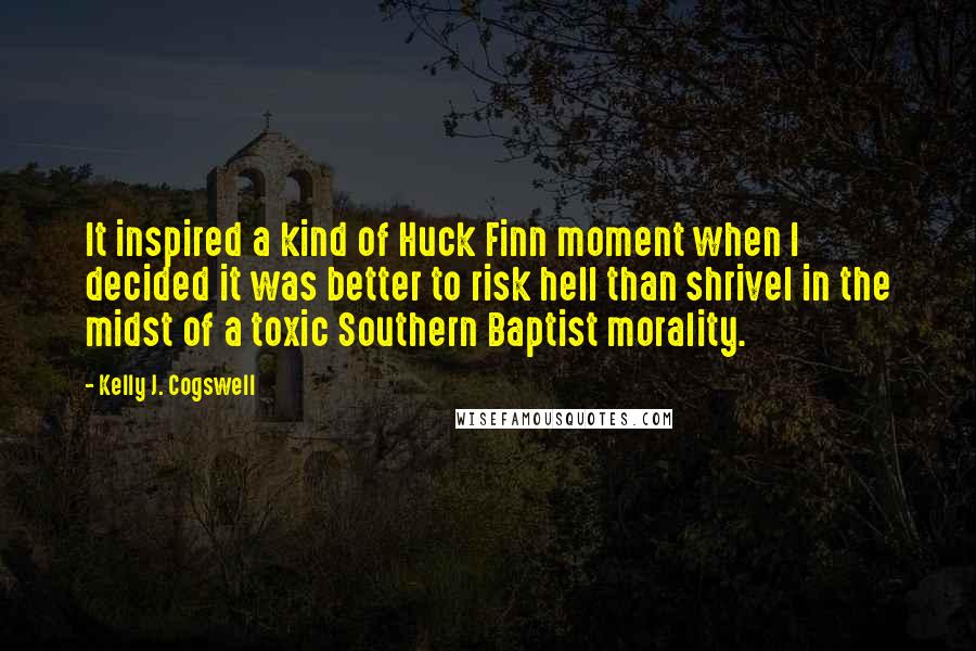 Kelly J. Cogswell Quotes: It inspired a kind of Huck Finn moment when I decided it was better to risk hell than shrivel in the midst of a toxic Southern Baptist morality.