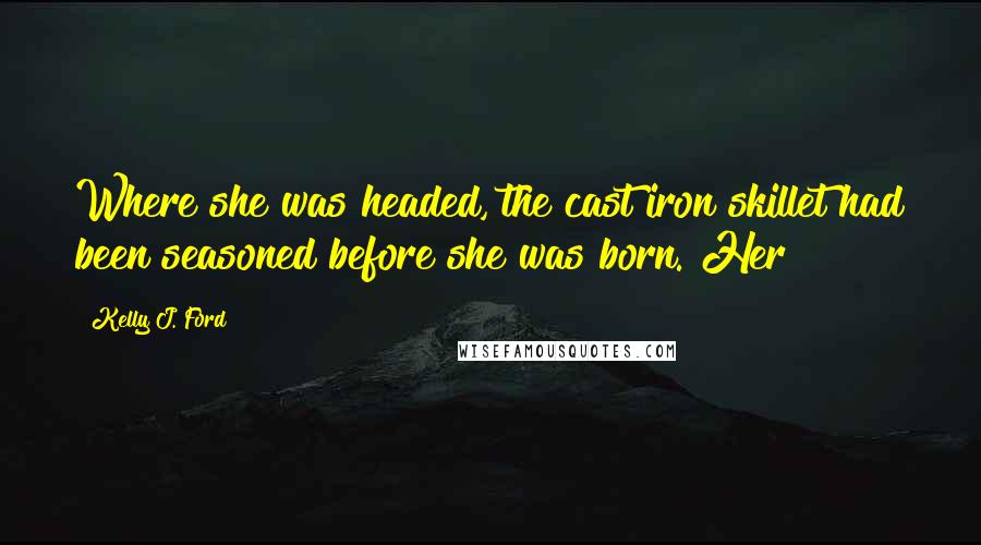 Kelly J. Ford Quotes: Where she was headed, the cast iron skillet had been seasoned before she was born. Her