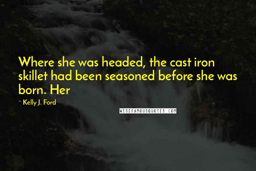 Kelly J. Ford Quotes: Where she was headed, the cast iron skillet had been seasoned before she was born. Her