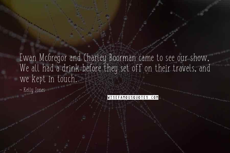 Kelly Jones Quotes: Ewan McGregor and Charley Boorman came to see our show, We all had a drink before they set off on their travels, and we kept in touch.