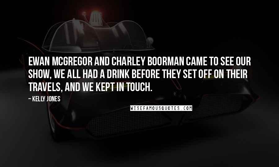 Kelly Jones Quotes: Ewan McGregor and Charley Boorman came to see our show, We all had a drink before they set off on their travels, and we kept in touch.