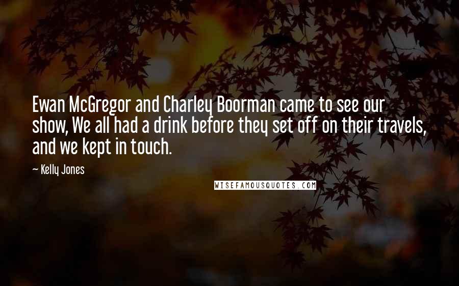 Kelly Jones Quotes: Ewan McGregor and Charley Boorman came to see our show, We all had a drink before they set off on their travels, and we kept in touch.