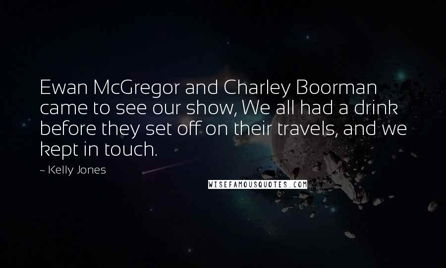 Kelly Jones Quotes: Ewan McGregor and Charley Boorman came to see our show, We all had a drink before they set off on their travels, and we kept in touch.