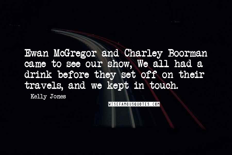 Kelly Jones Quotes: Ewan McGregor and Charley Boorman came to see our show, We all had a drink before they set off on their travels, and we kept in touch.