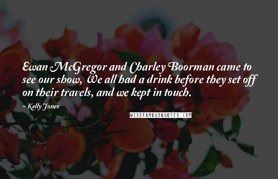 Kelly Jones Quotes: Ewan McGregor and Charley Boorman came to see our show, We all had a drink before they set off on their travels, and we kept in touch.