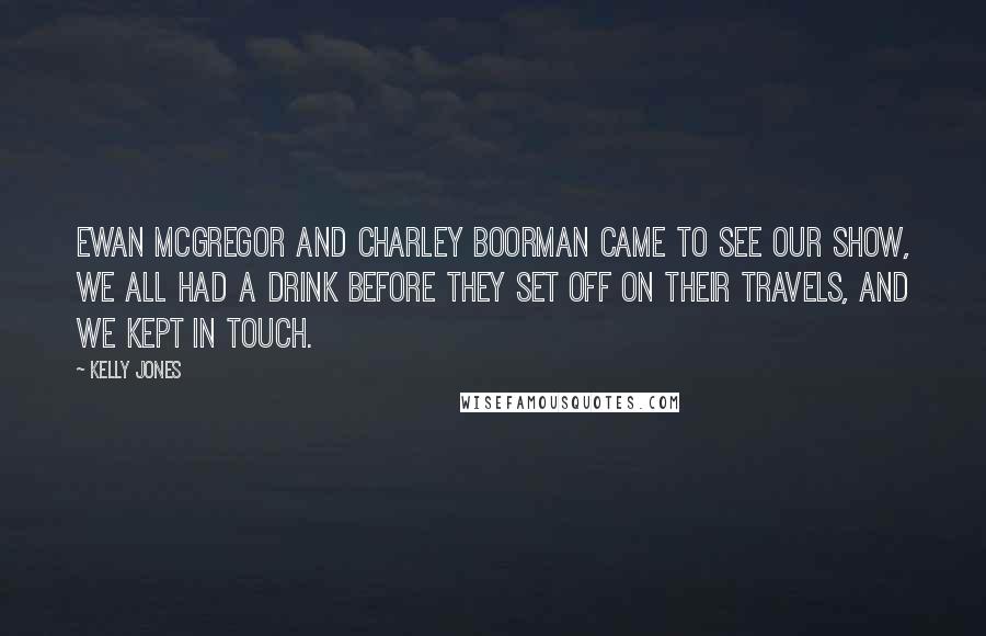 Kelly Jones Quotes: Ewan McGregor and Charley Boorman came to see our show, We all had a drink before they set off on their travels, and we kept in touch.