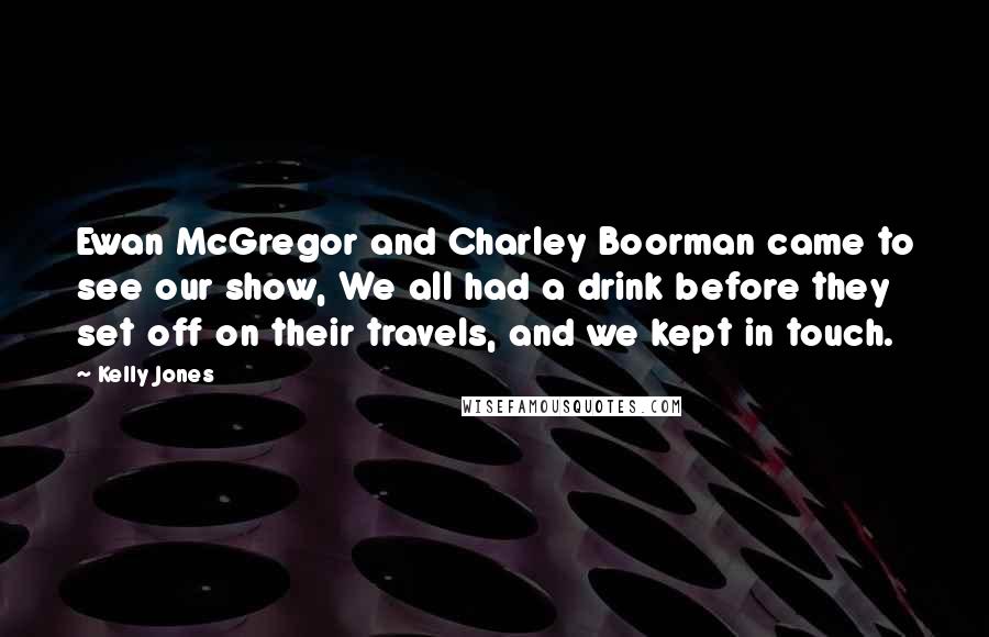 Kelly Jones Quotes: Ewan McGregor and Charley Boorman came to see our show, We all had a drink before they set off on their travels, and we kept in touch.